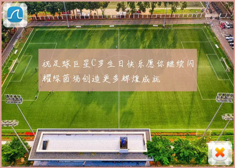 祝足球巨星C罗生日快乐愿你继续闪耀绿茵场创造更多辉煌成就