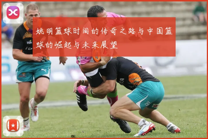 姚明篮球时间的传奇之路与中国篮球的崛起与未来展望