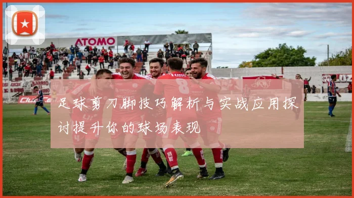 足球剪刀脚技巧解析与实战应用探讨提升你的球场表现