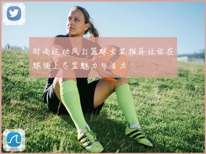 时尚运动风打篮球女装推荐让你在球场上尽显魅力与活力