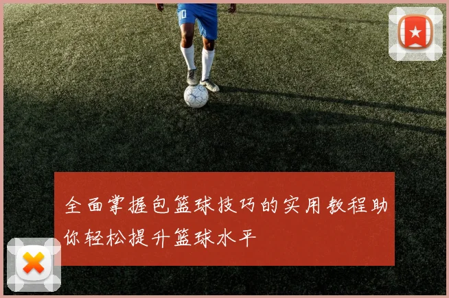 全面掌握包篮球技巧的实用教程助你轻松提升篮球水平