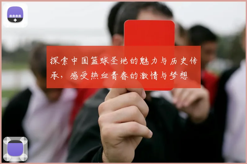 探索中国篮球圣地的魅力与历史传承，感受热血青春的激情与梦想