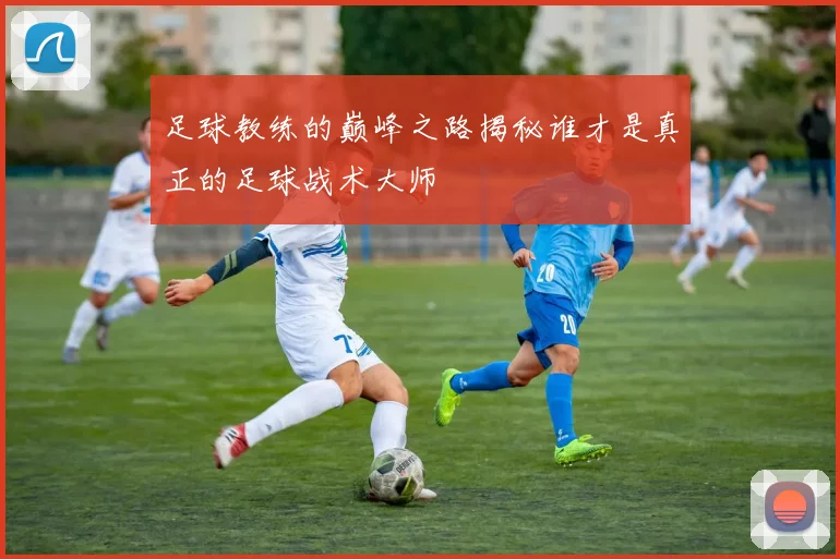足球教练的巅峰之路揭秘谁才是真正的足球战术大师