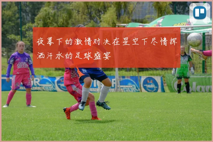 夜幕下的激情对决在星空下尽情挥洒汗水的足球盛宴