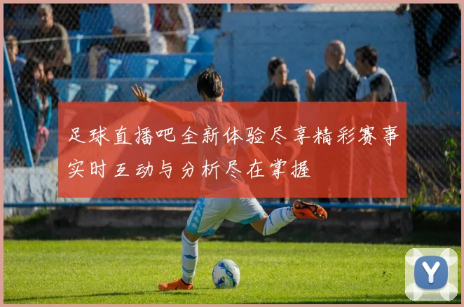 足球直播吧全新体验尽享精彩赛事实时互动与分析尽在掌握