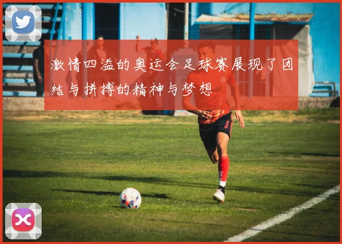 激情四溢的奥运会足球赛展现了团结与拼搏的精神与梦想