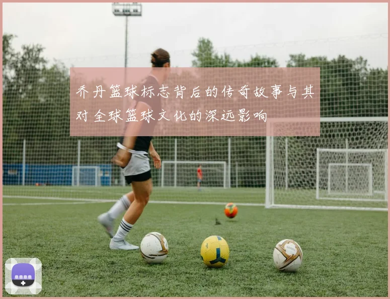 乔丹篮球标志背后的传奇故事与其对全球篮球文化的深远影响