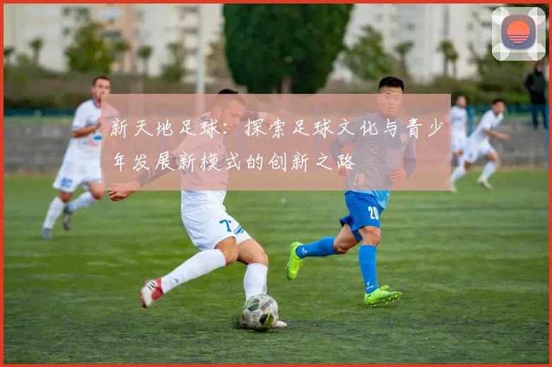 新天地足球：探索足球文化与青少年发展新模式的创新之路