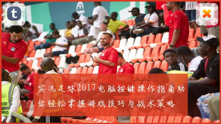 实况足球2017电脑按键操作指南助你轻松掌握游戏技巧与战术策略