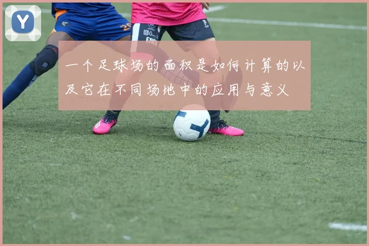 一个足球场的面积是如何计算的以及它在不同场地中的应用与意义