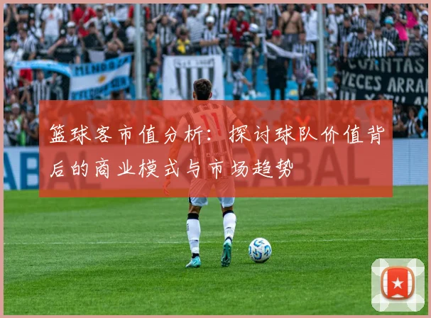 篮球客市值分析：探讨球队价值背后的商业模式与市场趋势