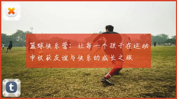篮球快乐营：让每一个孩子在运动中收获友谊与快乐的成长之旅