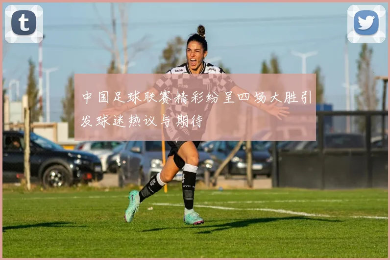 中国足球联赛精彩纷呈四场大胜引发球迷热议与期待