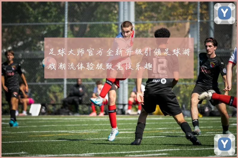 足球大师官方全新升级引领足球游戏潮流体验极致竞技乐趣