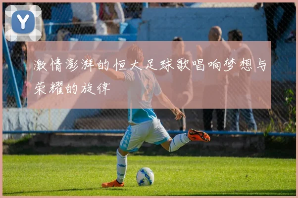 激情澎湃的恒大足球歌唱响梦想与荣耀的旋律